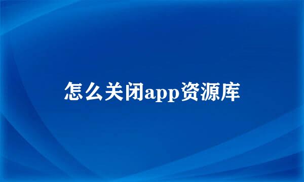 怎么关闭app资源库