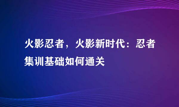 火影忍者，火影新时代：忍者集训基础如何通关