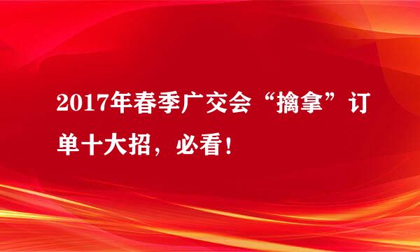 2017年春季广交会“擒拿”订单十大招，必看！