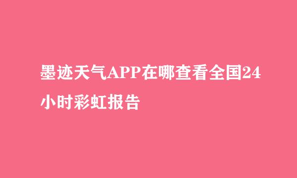 墨迹天气APP在哪查看全国24小时彩虹报告