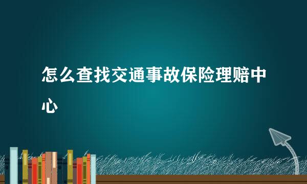 怎么查找交通事故保险理赔中心