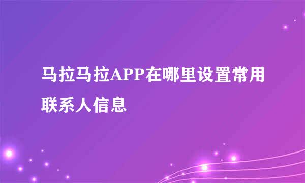 马拉马拉APP在哪里设置常用联系人信息