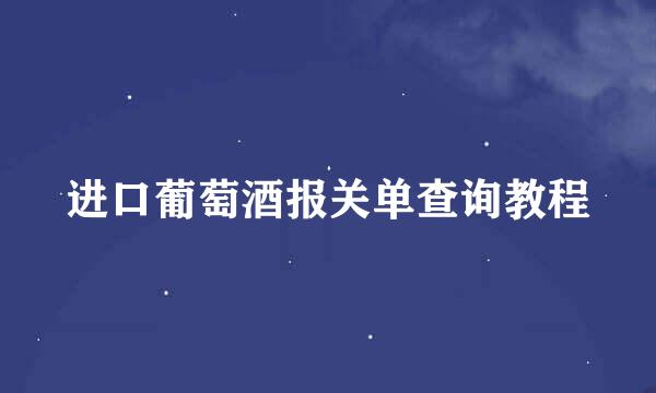 进口葡萄酒报关单查询教程