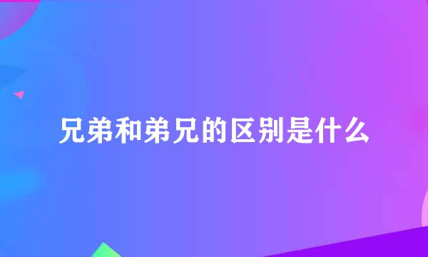 兄弟和弟兄的区别是什么