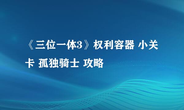 《三位一体3》权利容器 小关卡 孤独骑士 攻略