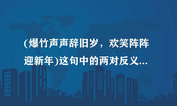 (爆竹声声辞旧岁，欢笑阵阵迎新年)这句中的两对反义词是什么