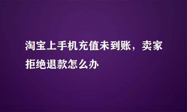 淘宝上手机充值未到账，卖家拒绝退款怎么办