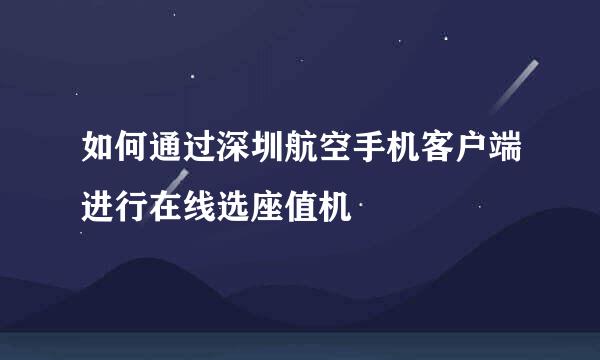 如何通过深圳航空手机客户端进行在线选座值机