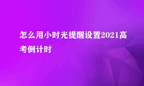 怎么用小时光提醒设置2021高考倒计时