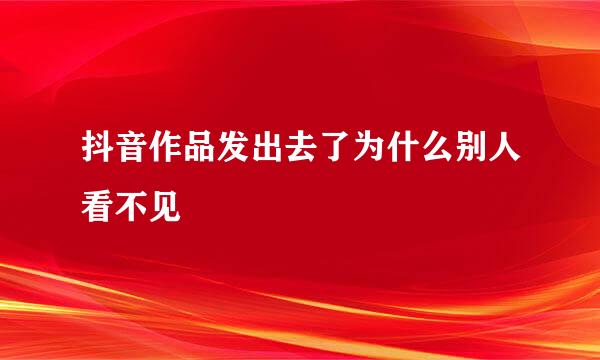 抖音作品发出去了为什么别人看不见