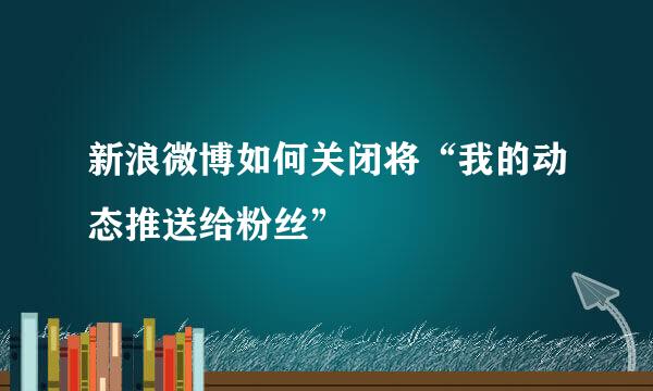 新浪微博如何关闭将“我的动态推送给粉丝”