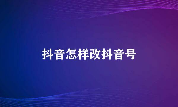 抖音怎样改抖音号