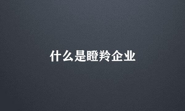 什么是瞪羚企业