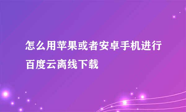 怎么用苹果或者安卓手机进行百度云离线下载