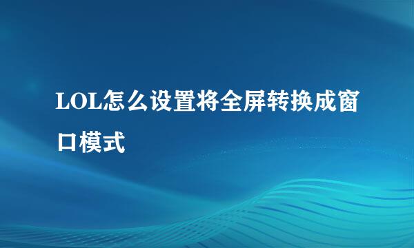 LOL怎么设置将全屏转换成窗口模式