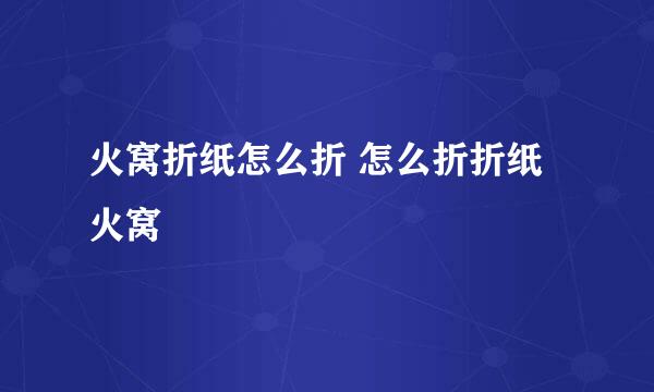 火窝折纸怎么折 怎么折折纸火窝