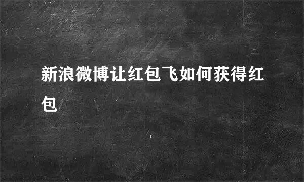 新浪微博让红包飞如何获得红包