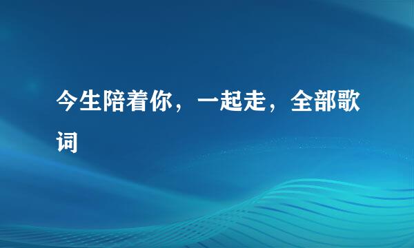 今生陪着你，一起走，全部歌词