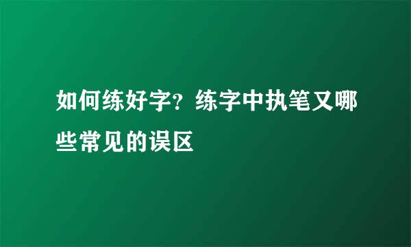 如何练好字？练字中执笔又哪些常见的误区