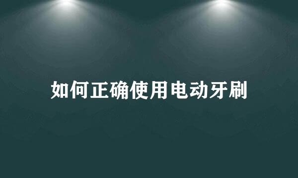 如何正确使用电动牙刷