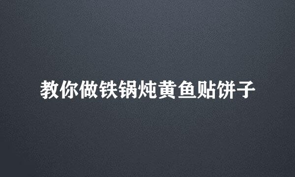 教你做铁锅炖黄鱼贴饼子