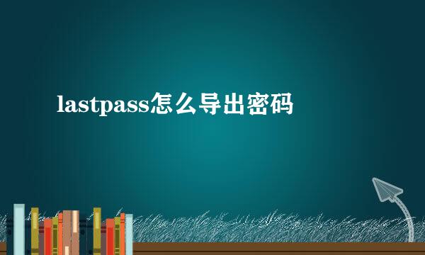 lastpass怎么导出密码