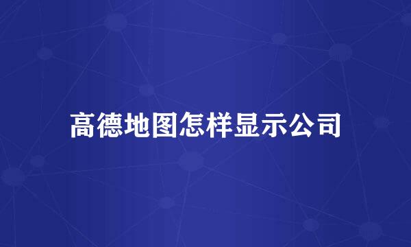 高德地图怎样显示公司