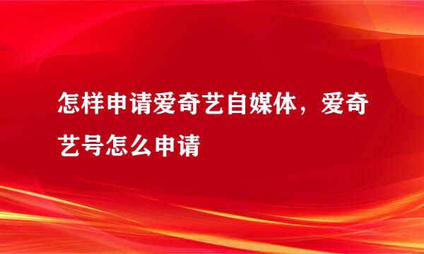 怎样申请爱奇艺自媒体，爱奇艺号怎么申请