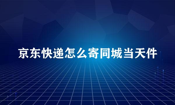 京东快递怎么寄同城当天件