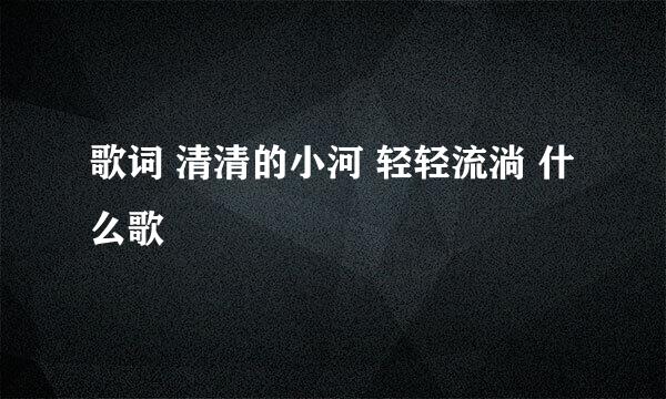 歌词 清清的小河 轻轻流淌 什么歌