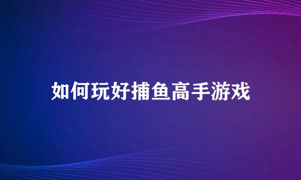 如何玩好捕鱼高手游戏