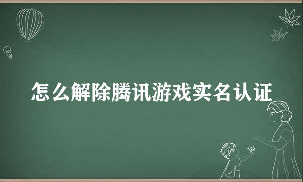 怎么解除腾讯游戏实名认证