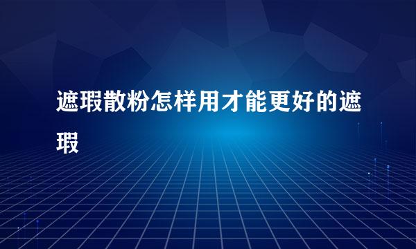 遮瑕散粉怎样用才能更好的遮瑕