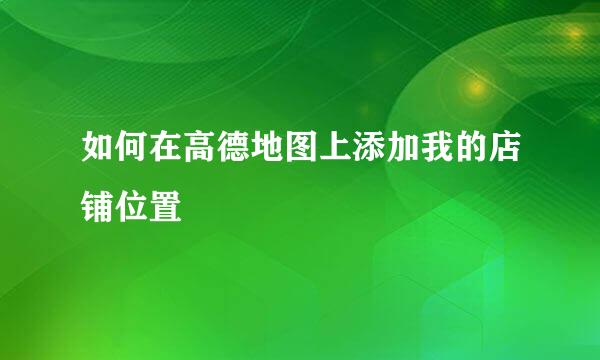 如何在高德地图上添加我的店铺位置