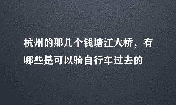 杭州的那几个钱塘江大桥，有哪些是可以骑自行车过去的