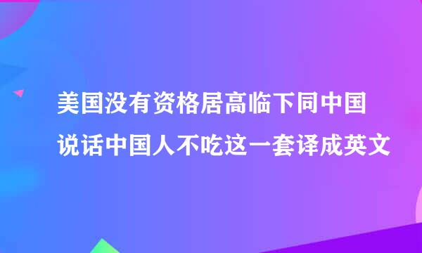 美国没有资格居高临下同中国说话中国人不吃这一套译成英文