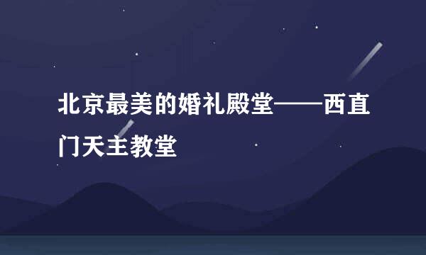 北京最美的婚礼殿堂——西直门天主教堂