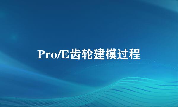 Pro/E齿轮建模过程