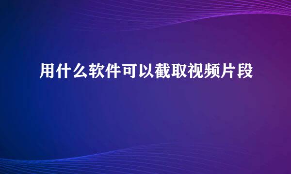 用什么软件可以截取视频片段