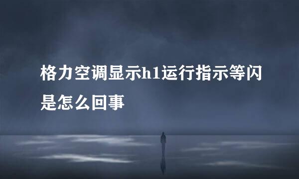 格力空调显示h1运行指示等闪是怎么回事