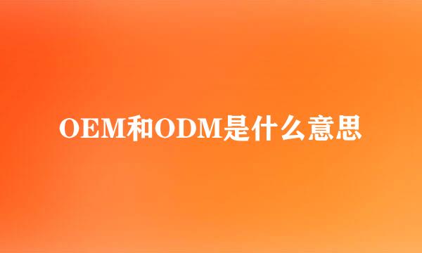 OEM和ODM是什么意思