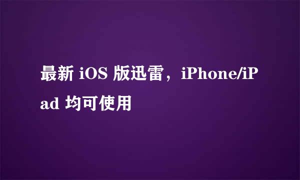 最新 iOS 版迅雷，iPhone/iPad 均可使用