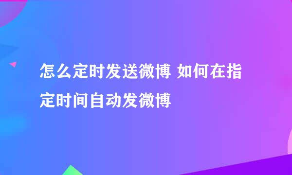 怎么定时发送微博 如何在指定时间自动发微博