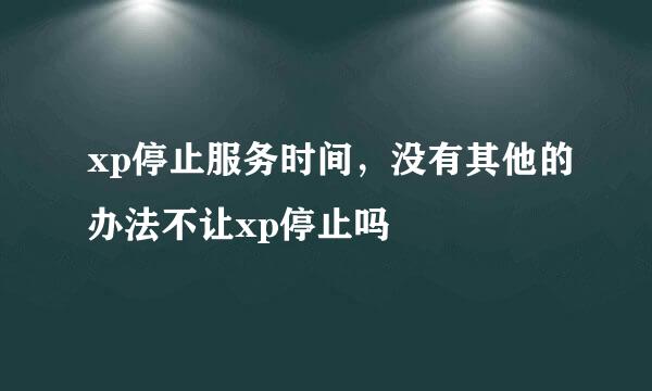 xp停止服务时间，没有其他的办法不让xp停止吗