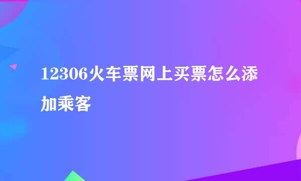 12306火车票网上买票怎么添加乘客