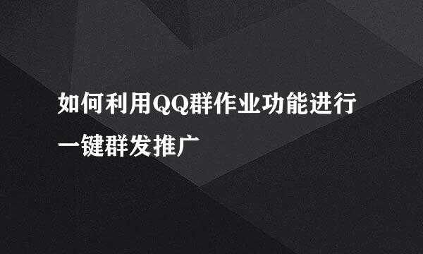 如何利用QQ群作业功能进行一键群发推广