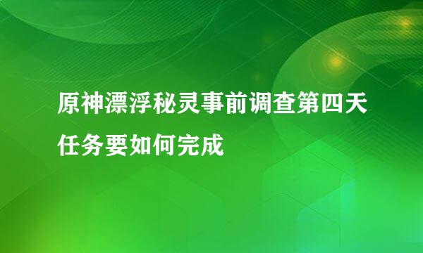 原神漂浮秘灵事前调查第四天任务要如何完成