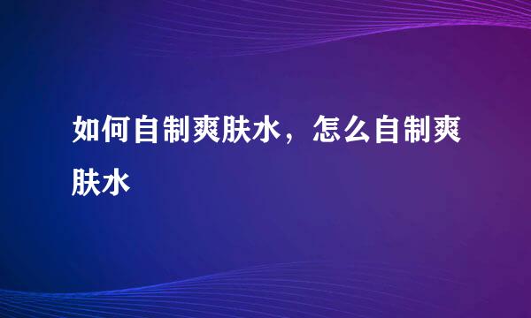 如何自制爽肤水，怎么自制爽肤水