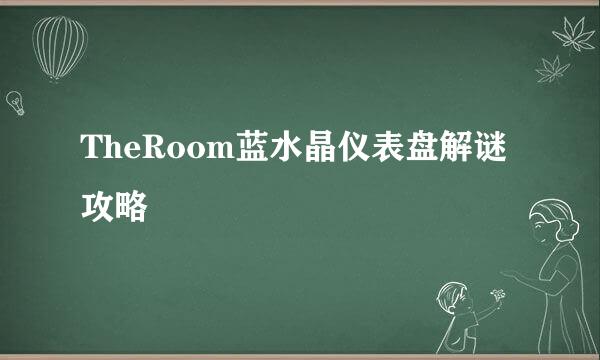 TheRoom蓝水晶仪表盘解谜攻略