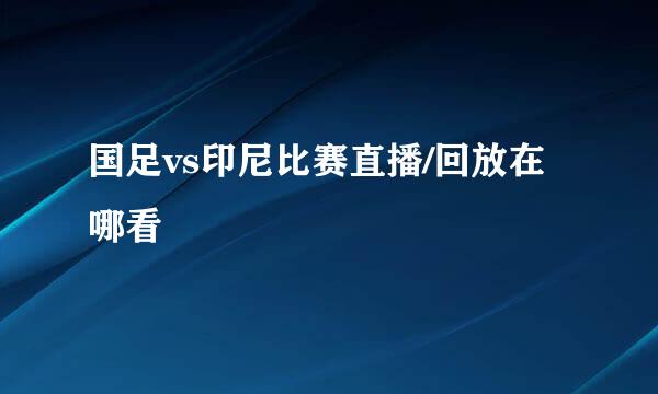 国足vs印尼比赛直播/回放在哪看